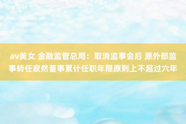 av美女 金融监管总局：取消监事会后 原外部监事转任寂然董事累计任职年限原则上不超过六年