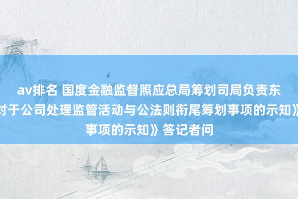 av排名 国度金融监督照应总局筹划司局负责东谈主就《对于公司处理监管活动与公法则衔尾筹划事项的示知》答记者问