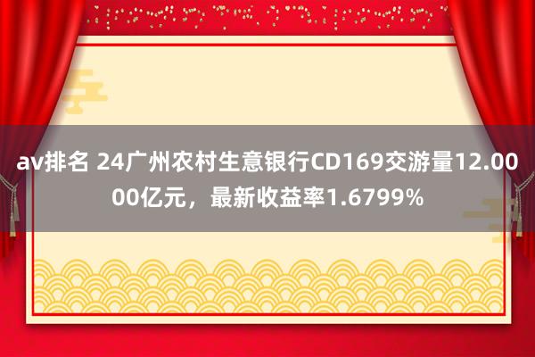 av排名 24广州农村生意银行CD169交游量12.0000亿元，最新收益率1.6799%