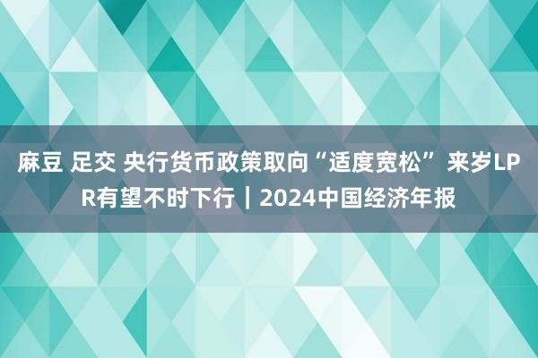 麻豆 足交 央行货币政策取向“适度宽松” 来岁LPR有望不时下行｜2024中国经济年报