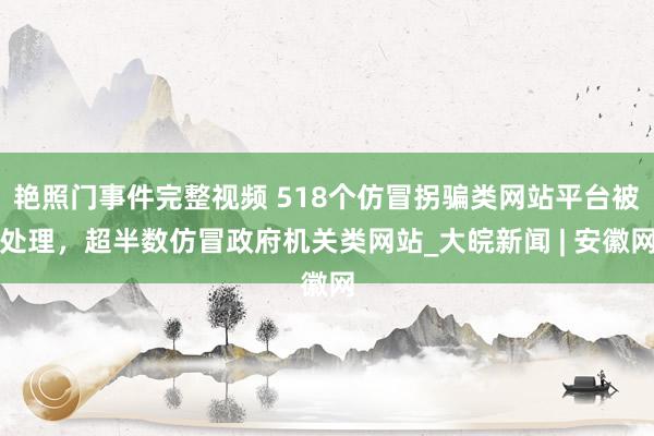 艳照门事件完整视频 518个仿冒拐骗类网站平台被处理，超半数仿冒政府机关类网站_大皖新闻 | 安徽网