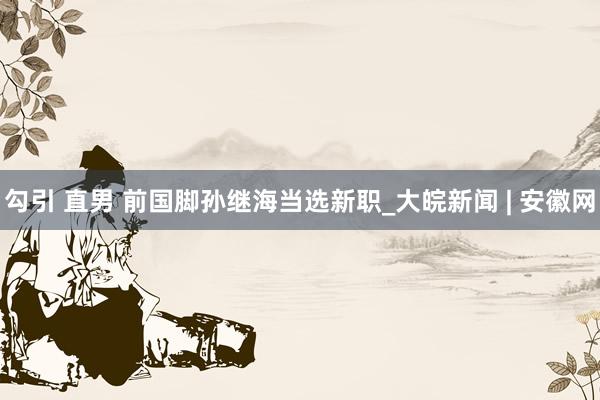 勾引 直男 前国脚孙继海当选新职_大皖新闻 | 安徽网