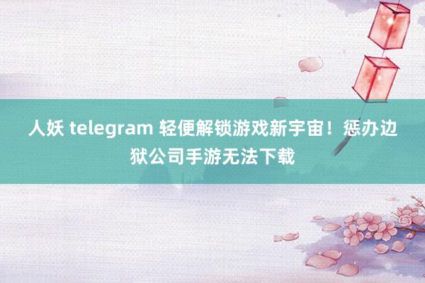 人妖 telegram 轻便解锁游戏新宇宙！惩办边狱公司手游无法下载