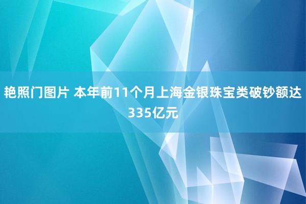 艳照门图片 本年前11个月上海金银珠宝类破钞额达335亿元