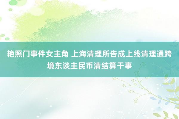 艳照门事件女主角 上海清理所告成上线清理通跨境东谈主民币清结算干事