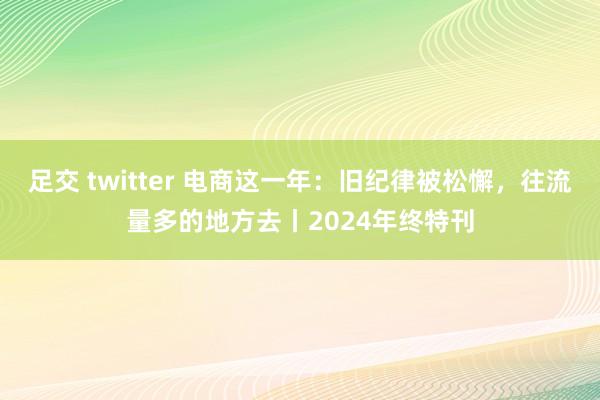 足交 twitter 电商这一年：旧纪律被松懈，往流量多的地方去丨2024年终特刊