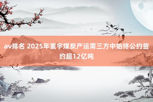 av排名 2025年寰宇煤炭产运需三方中始终公约签约超12亿吨