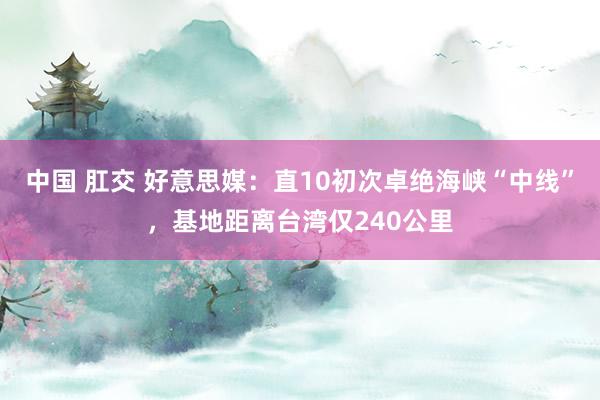 中国 肛交 好意思媒：直10初次卓绝海峡“中线”，基地距离台湾仅240公里