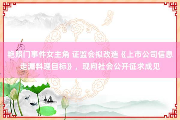 艳照门事件女主角 证监会拟改造《上市公司信息走漏料理目标》，现向社会公开征求成见