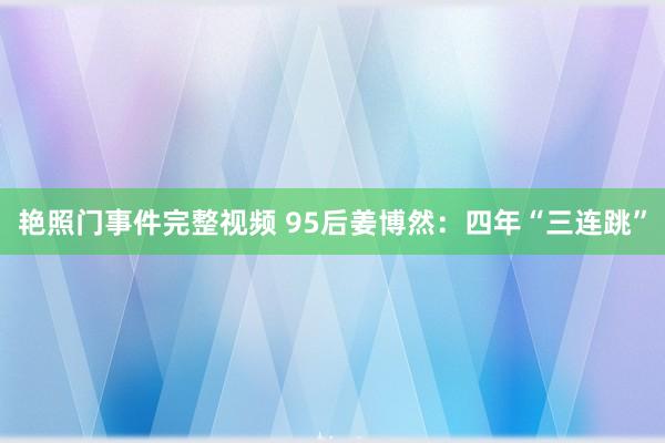 艳照门事件完整视频 95后姜博然：四年“三连跳”