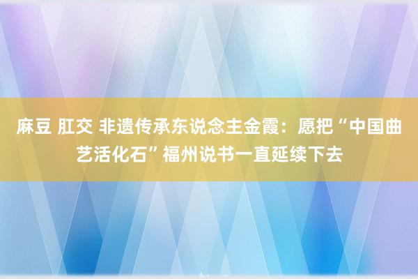 麻豆 肛交 非遗传承东说念主金霞：愿把“中国曲艺活化石”福州说书一直延续下去