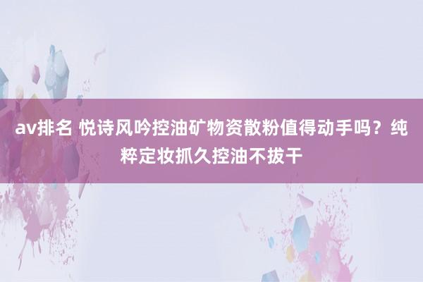 av排名 悦诗风吟控油矿物资散粉值得动手吗？纯粹定妆抓久控油不拔干