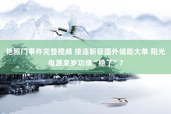 艳照门事件完整视频 接连斩获国外储能大单 阳光电源来岁功绩“稳了”？