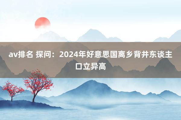 av排名 探问：2024年好意思国离乡背井东谈主口立异高