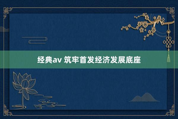 经典av 筑牢首发经济发展底座