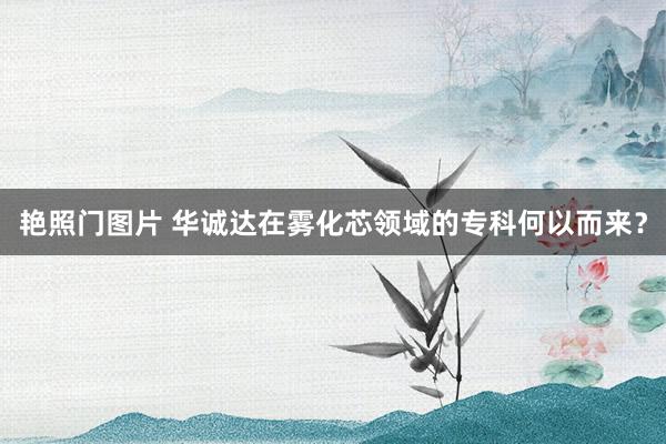 艳照门图片 华诚达在雾化芯领域的专科何以而来？