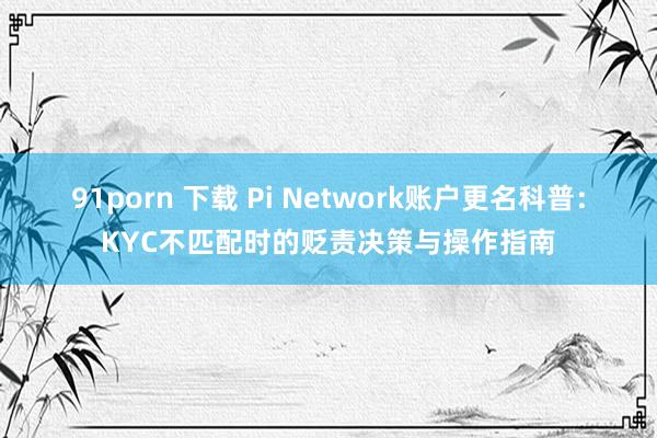 91porn 下载 Pi Network账户更名科普：KYC不匹配时的贬责决策与操作指南