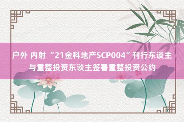 户外 内射 “21金科地产SCP004”刊行东谈主与重整投资东谈主签署重整投资公约