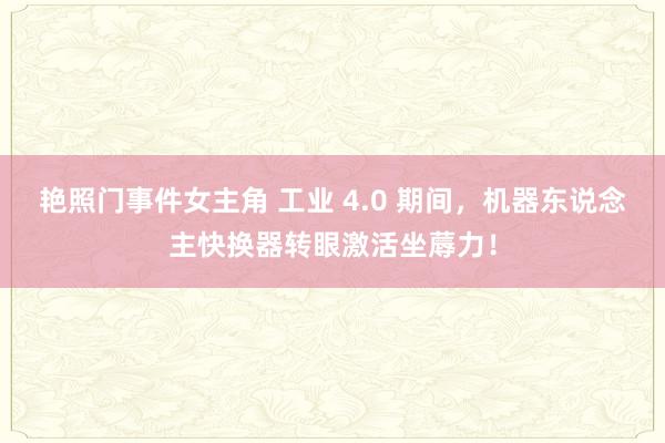 艳照门事件女主角 工业 4.0 期间，机器东说念主快换器转眼激活坐蓐力！