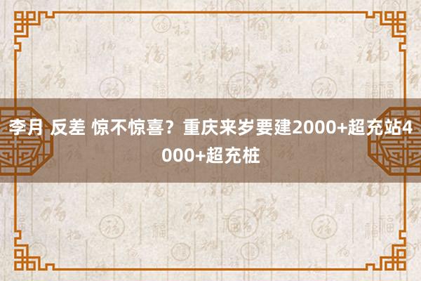 李月 反差 惊不惊喜？重庆来岁要建2000+超充站4000+超充桩