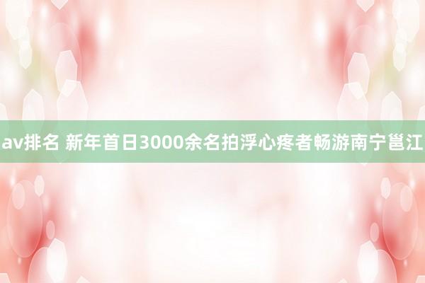 av排名 新年首日3000余名拍浮心疼者畅游南宁邕江