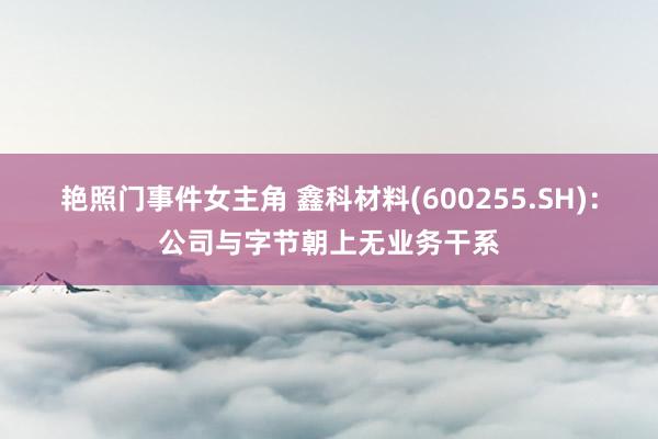 艳照门事件女主角 鑫科材料(600255.SH)：公司与字节朝上无业务干系