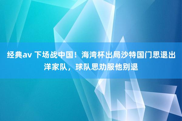 经典av 下场战中国！海湾杯出局沙特国门思退出洋家队，球队思劝服他别退