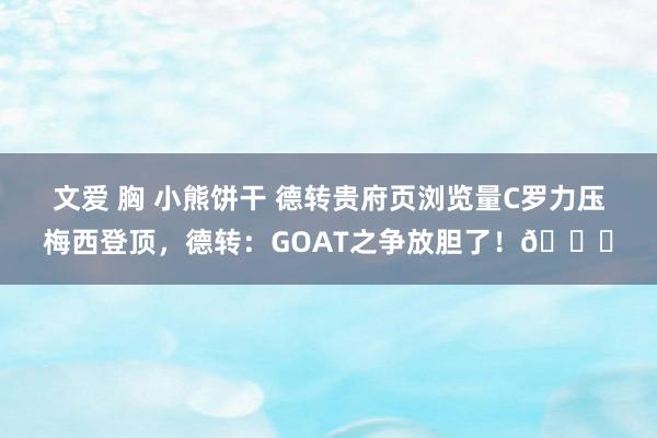 文爱 胸 小熊饼干 德转贵府页浏览量C罗力压梅西登顶，德转：GOAT之争放胆了！🐐