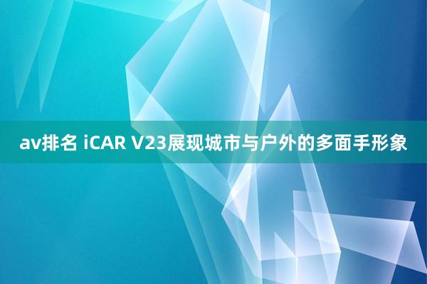 av排名 iCAR V23展现城市与户外的多面手形象