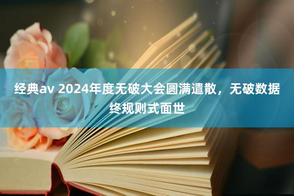 经典av 2024年度无破大会圆满遣散，无破数据终规则式面世