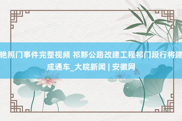 艳照门事件完整视频 祁黟公路改建工程祁门段行将建成通车_大皖新闻 | 安徽网