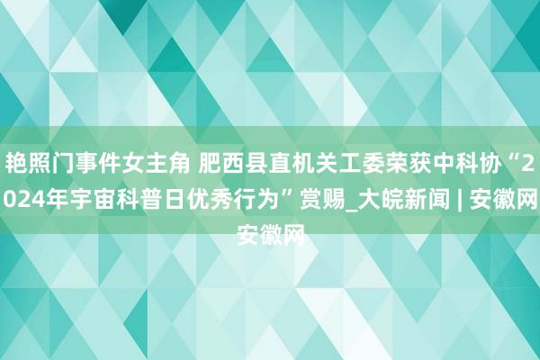 艳照门事件女主角 肥西县直机关工委荣获中科协“2024年宇宙科普日优秀行为”赏赐_大皖新闻 | 安徽网