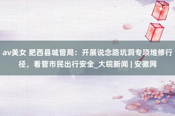 av美女 肥西县城管局：开展说念路坑洞专项维修行径，看管市民出行安全_大皖新闻 | 安徽网