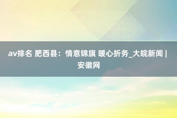 av排名 肥西县：情意锦旗 暖心折务_大皖新闻 | 安徽网