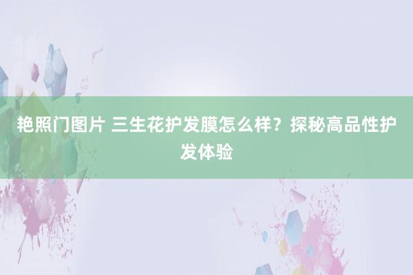 艳照门图片 三生花护发膜怎么样？探秘高品性护发体验