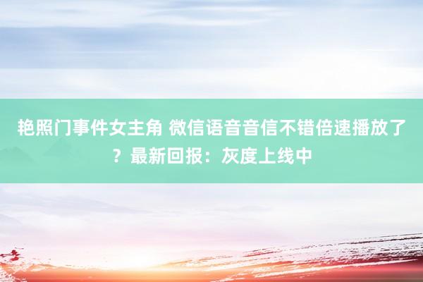 艳照门事件女主角 微信语音音信不错倍速播放了？最新回报：灰度上线中