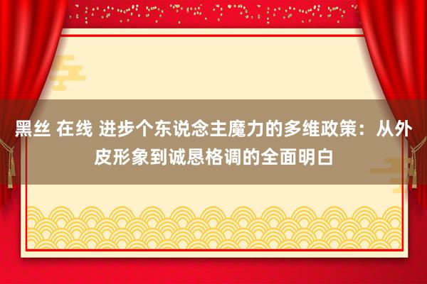 黑丝 在线 进步个东说念主魔力的多维政策：从外皮形象到诚恳格调的全面明白