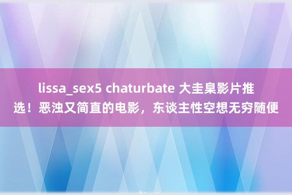 lissa_sex5 chaturbate 大圭臬影片推选！恶浊又简直的电影，东谈主性空想无穷随便