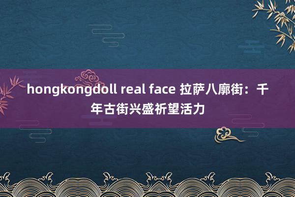 hongkongdoll real face 拉萨八廓街：千年古街兴盛祈望活力