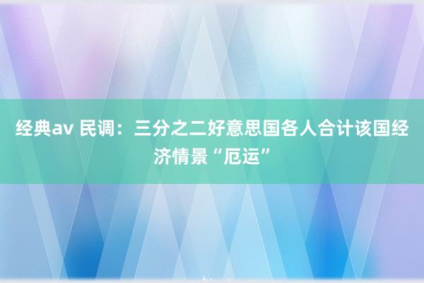 经典av 民调：三分之二好意思国各人合计该国经济情景“厄运”