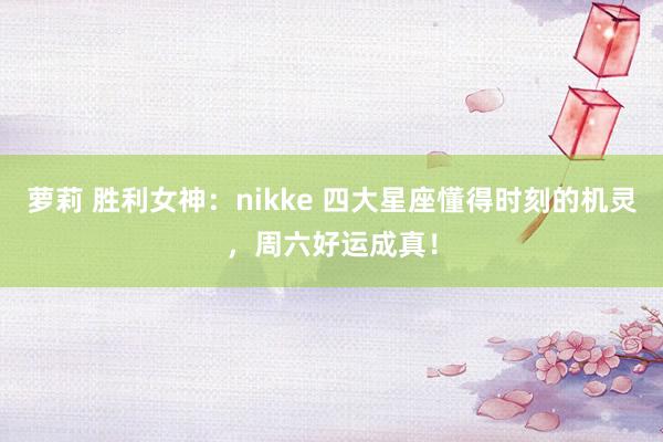 萝莉 胜利女神：nikke 四大星座懂得时刻的机灵，周六好运成真！