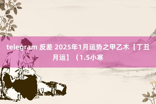 telegram 反差 2025年1月运势之甲乙木【丁丑月运】（1.5小寒