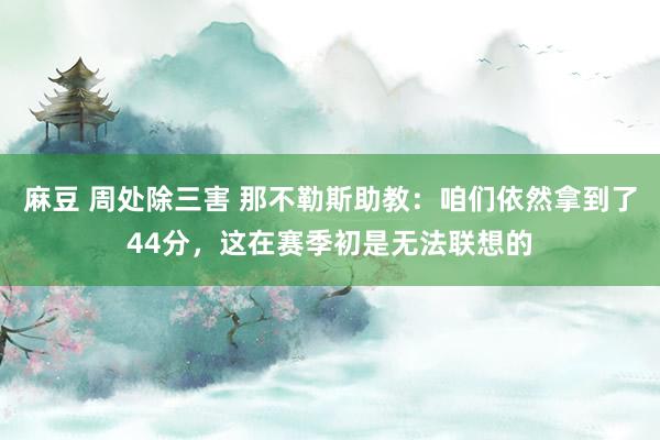 麻豆 周处除三害 那不勒斯助教：咱们依然拿到了44分，这在赛季初是无法联想的