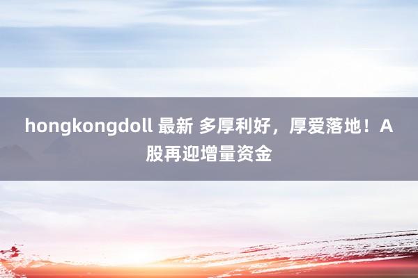 hongkongdoll 最新 多厚利好，厚爱落地！A股再迎增量资金