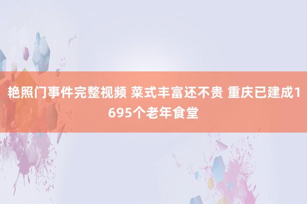 艳照门事件完整视频 菜式丰富还不贵 重庆已建成1695个老年食堂