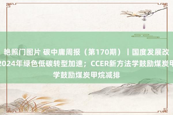 艳照门图片 碳中庸周报（第170期）丨国度发展改换委：2024年绿色低碳转型加速；CCER新方法学鼓励煤炭甲烷减排