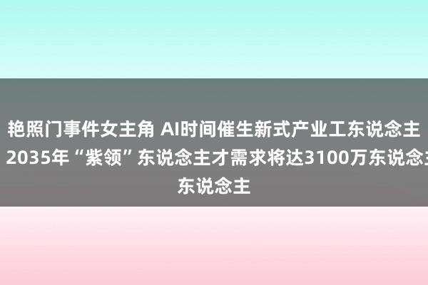 艳照门事件女主角 AI时间催生新式产业工东说念主：2035年“紫领”东说念主才需求将达3100万东说念主