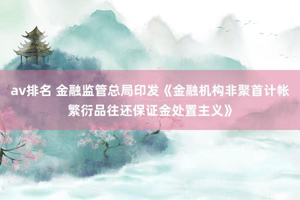 av排名 金融监管总局印发《金融机构非聚首计帐繁衍品往还保证金处置主义》