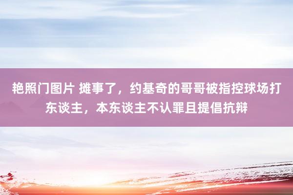 艳照门图片 摊事了，约基奇的哥哥被指控球场打东谈主，本东谈主不认罪且提倡抗辩