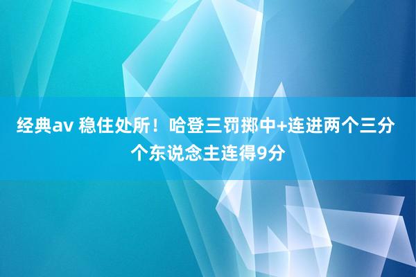 经典av 稳住处所！哈登三罚掷中+连进两个三分 个东说念主连得9分